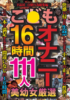 【ロ○系】こ●もオナニー16時間111人 美幼○厳選