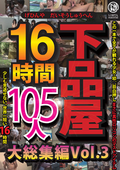 【ロ○系】下品屋16時間105人大総集編 Vol.3