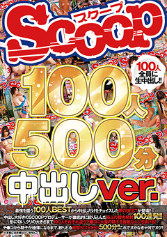 【素人】SCOOP100人 500分 中出しver.